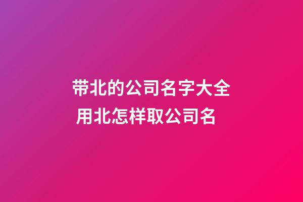 带北的公司名字大全 用北怎样取公司名-第1张-公司起名-玄机派